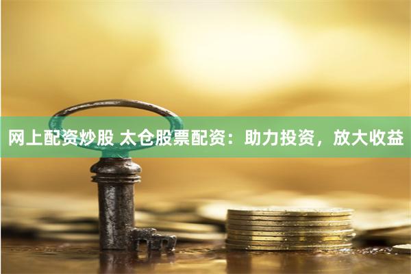 网上配资炒股 太仓股票配资：助力投资，放大收益