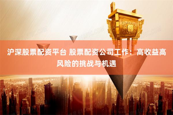 沪深股票配资平台 股票配资公司工作：高收益高风险的挑战与机遇