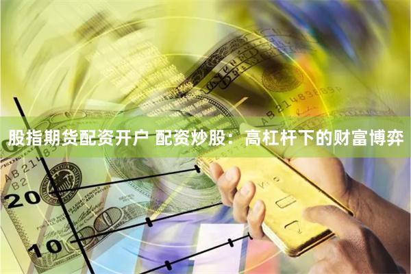 股指期货配资开户 配资炒股：高杠杆下的财富博弈
