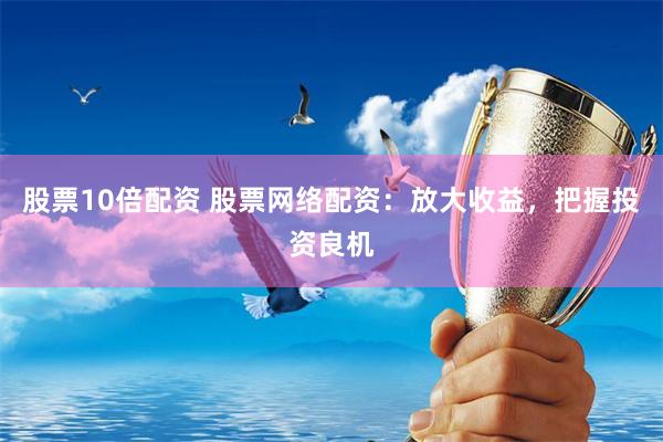 股票10倍配资 股票网络配资：放大收益，把握投资良机
