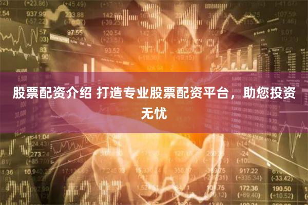 股票配资介绍 打造专业股票配资平台，助您投资无忧