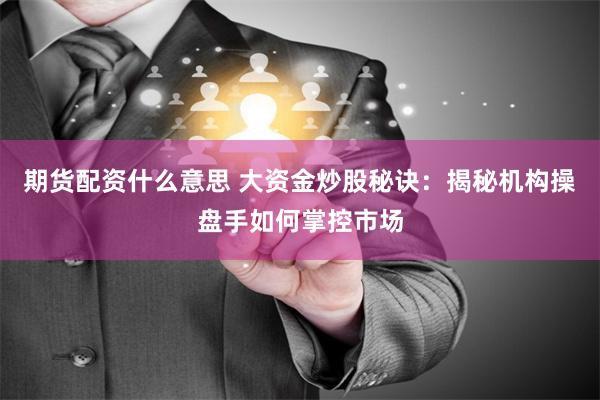 期货配资什么意思 大资金炒股秘诀：揭秘机构操盘手如何掌控市场
