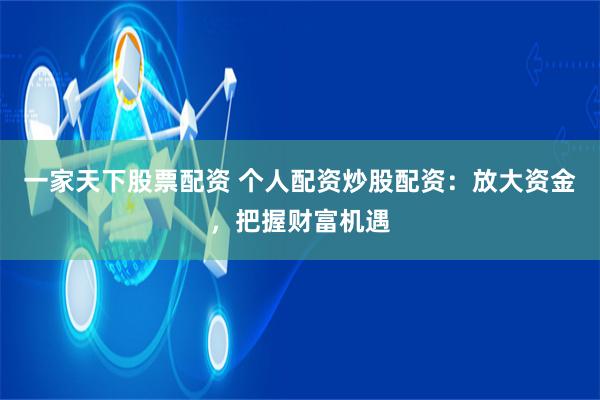 一家天下股票配资 个人配资炒股配资：放大资金，把握财富机遇