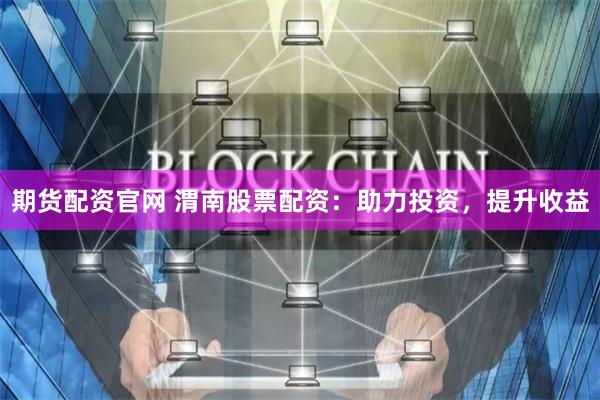 期货配资官网 渭南股票配资：助力投资，提升收益