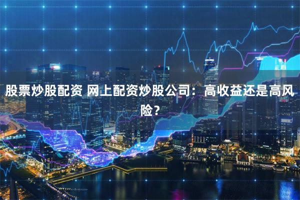 股票炒股配资 网上配资炒股公司：高收益还是高风险？