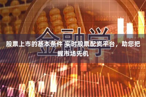 股票上市的基本条件 实时股票配资平台，助您把握市场先机