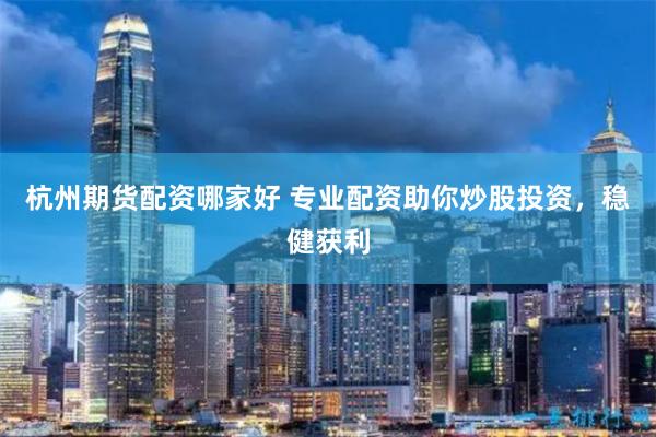 杭州期货配资哪家好 专业配资助你炒股投资，稳健获利