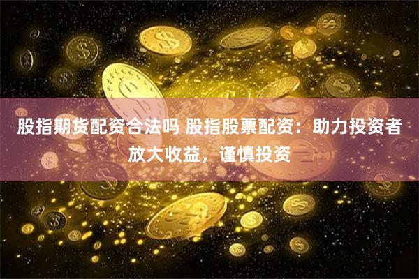 股指期货配资合法吗 股指股票配资：助力投资者放大收益，谨慎投资