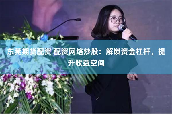 东莞期货配资 配资网络炒股：解锁资金杠杆，提升收益空间