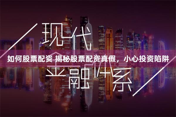 如何股票配资 揭秘股票配资真假，小心投资陷阱