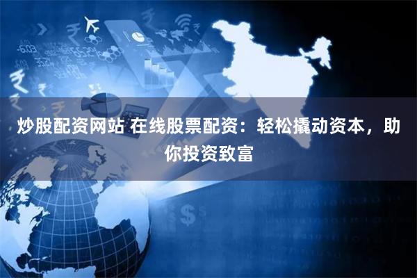 炒股配资网站 在线股票配资：轻松撬动资本，助你投资致富