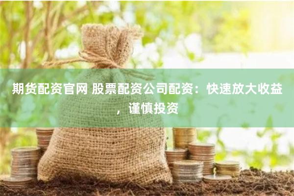 期货配资官网 股票配资公司配资：快速放大收益，谨慎投资