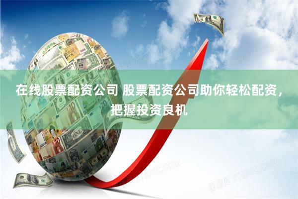 在线股票配资公司 股票配资公司助你轻松配资，把握投资良机