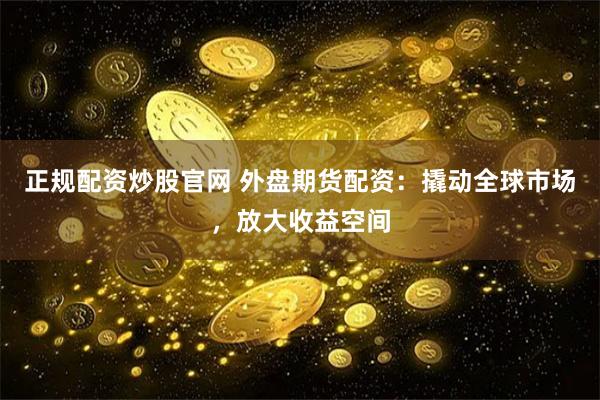 正规配资炒股官网 外盘期货配资：撬动全球市场，放大收益空间