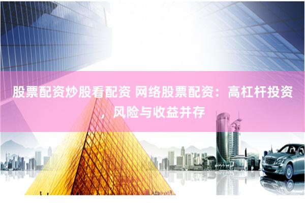 股票配资炒股看配资 网络股票配资：高杠杆投资，风险与收益并存