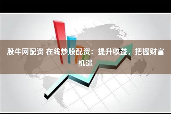 股牛网配资 在线炒股配资：提升收益，把握财富机遇