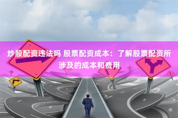 炒股配资违法吗 股票配资成本：了解股票配资所涉及的成本和费用