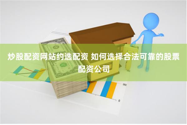 炒股配资网站约选配资 如何选择合法可靠的股票配资公司