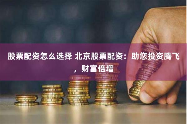 股票配资怎么选择 北京股票配资：助您投资腾飞，财富倍增