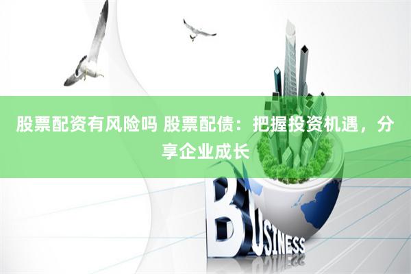 股票配资有风险吗 股票配债：把握投资机遇，分享企业成长