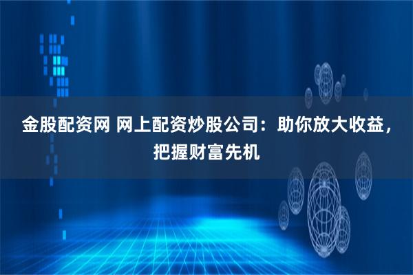金股配资网 网上配资炒股公司：助你放大收益，把握财富先机