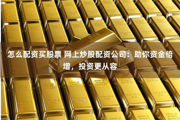 怎么配资买股票 网上炒股配资公司：助你资金倍增，投资更从容