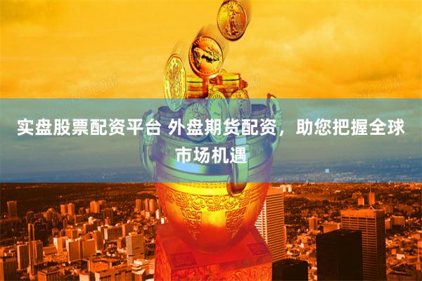 实盘股票配资平台 外盘期货配资，助您把握全球市场机遇