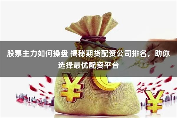股票主力如何操盘 揭秘期货配资公司排名，助你选择最优配资平台