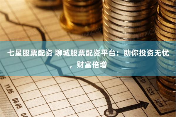 七星股票配资 聊城股票配资平台：助你投资无忧，财富倍增