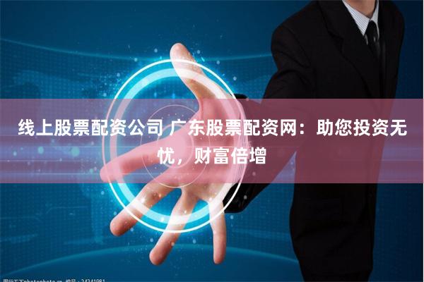 线上股票配资公司 广东股票配资网：助您投资无忧，财富倍增