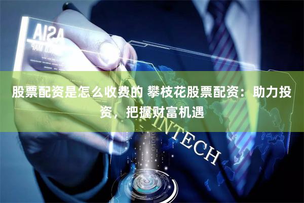 股票配资是怎么收费的 攀枝花股票配资：助力投资，把握财富机遇