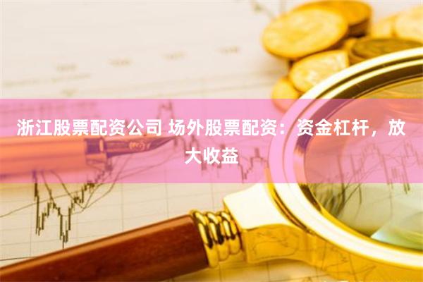 浙江股票配资公司 场外股票配资：资金杠杆，放大收益