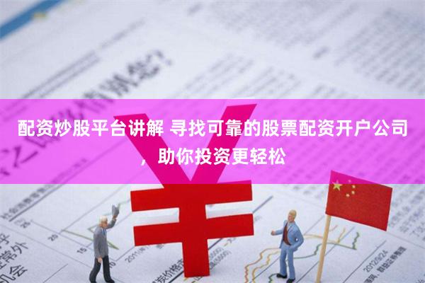 配资炒股平台讲解 寻找可靠的股票配资开户公司，助你投资更轻松