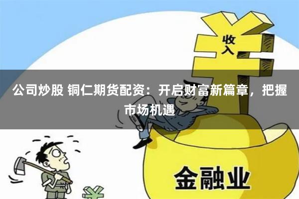 公司炒股 铜仁期货配资：开启财富新篇章，把握市场机遇