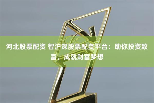 河北股票配资 智沪深股票配资平台：助你投资致富，成就财富梦想