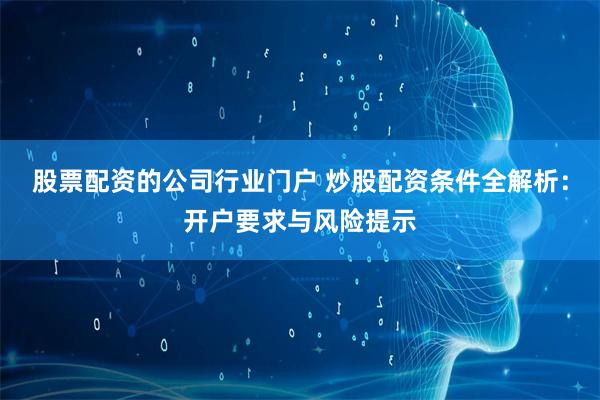 股票配资的公司行业门户 炒股配资条件全解析：开户要求与风险提示