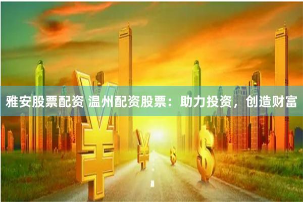 雅安股票配资 温州配资股票：助力投资，创造财富