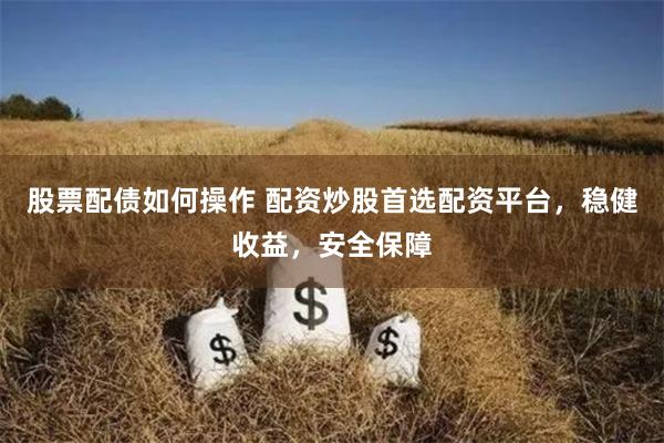 股票配债如何操作 配资炒股首选配资平台，稳健收益，安全保障