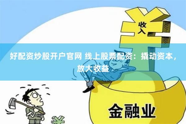 好配资炒股开户官网 线上股票配资：撬动资本，放大收益