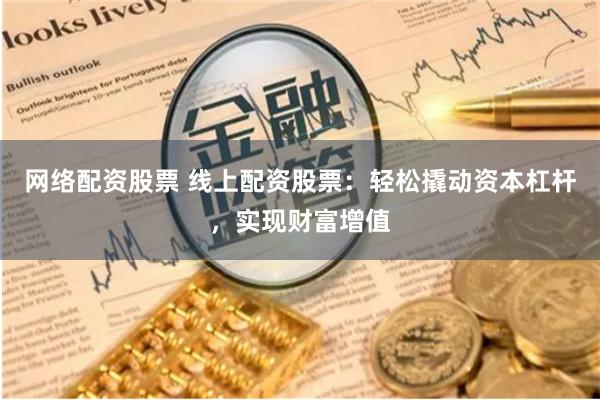 网络配资股票 线上配资股票：轻松撬动资本杠杆，实现财富增值