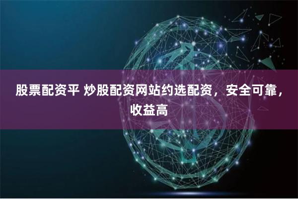 股票配资平 炒股配资网站约选配资，安全可靠，收益高