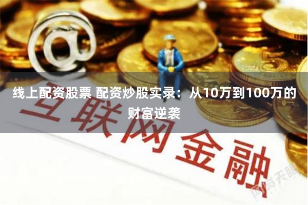 线上配资股票 配资炒股实录:从10万到100万的财富逆袭