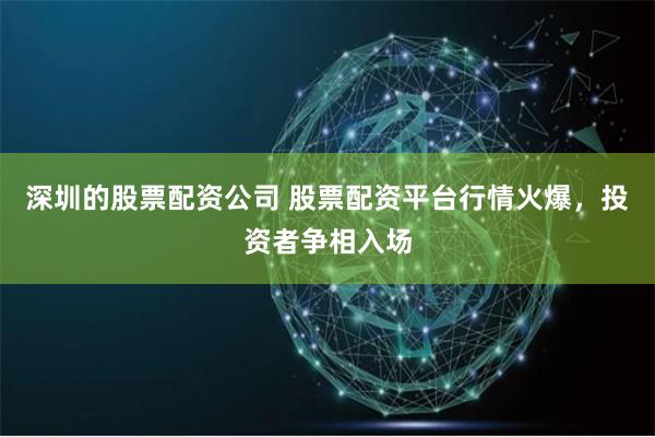 深圳的股票配资公司 股票配资平台行情火爆,投资者争相入场