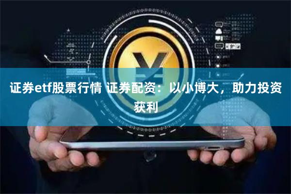 证券etf股票行情 证券配资:以小博大,助力投资获利