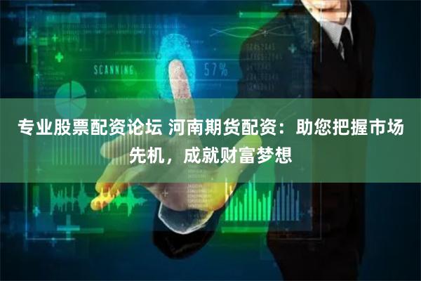 专业股票配资论坛 河南期货配资：助您把握市场先机，成就财富梦想
