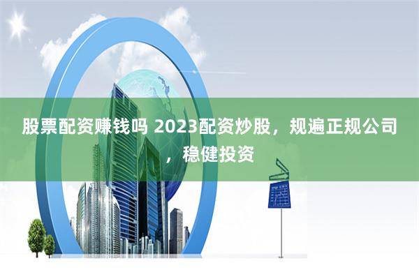 股票配资赚钱吗 2023配资炒股，规遍正规公司，稳健投资