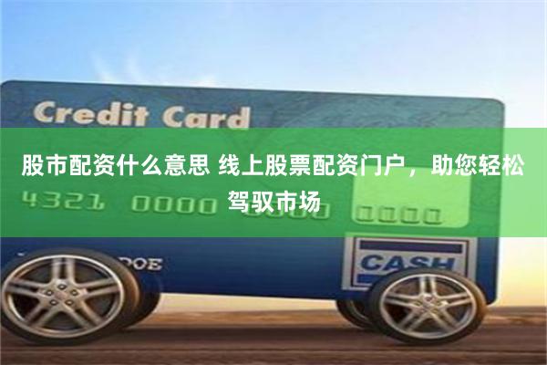 股市配资什么意思 线上股票配资门户，助您轻松驾驭市场