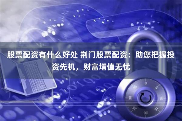 股票配资有什么好处 荆门股票配资：助您把握投资先机，财富增值无忧