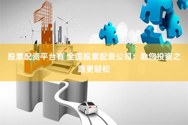 股票配资平台有 全国股票配资公司：助您投资之路更轻松