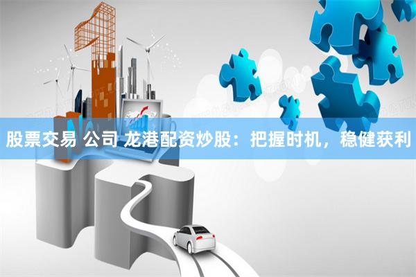 股票交易 公司 龙港配资炒股：把握时机，稳健获利